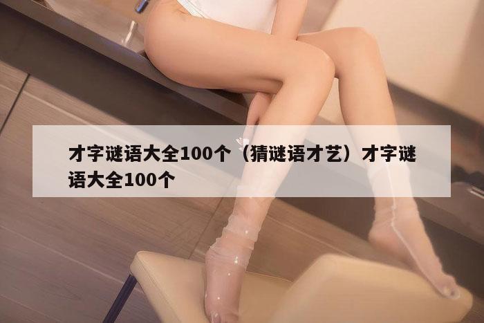 才字谜语大全100个(猜谜语才艺)才字谜语大全100个